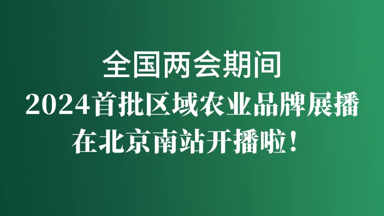 全国两会期间 2024首批区域农业品牌展播在北京南站开播啦!