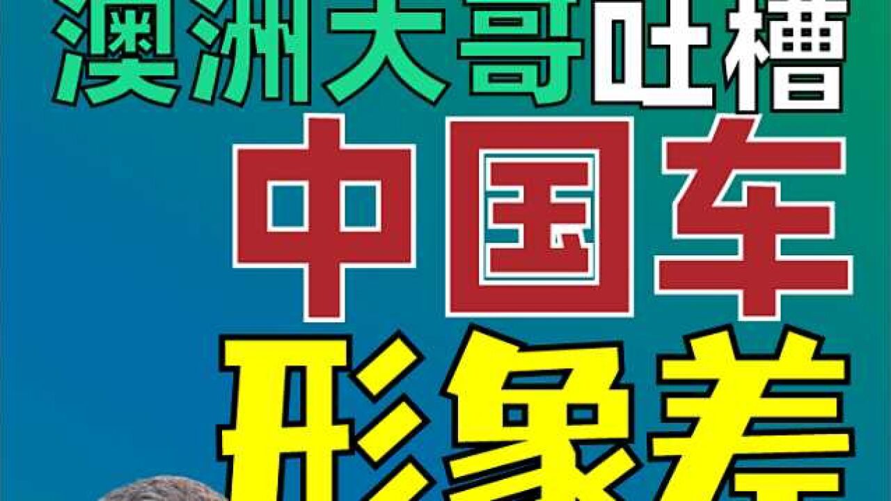 中国车形象太差没人买?澳洲大哥表示得学奔驰搞营销!