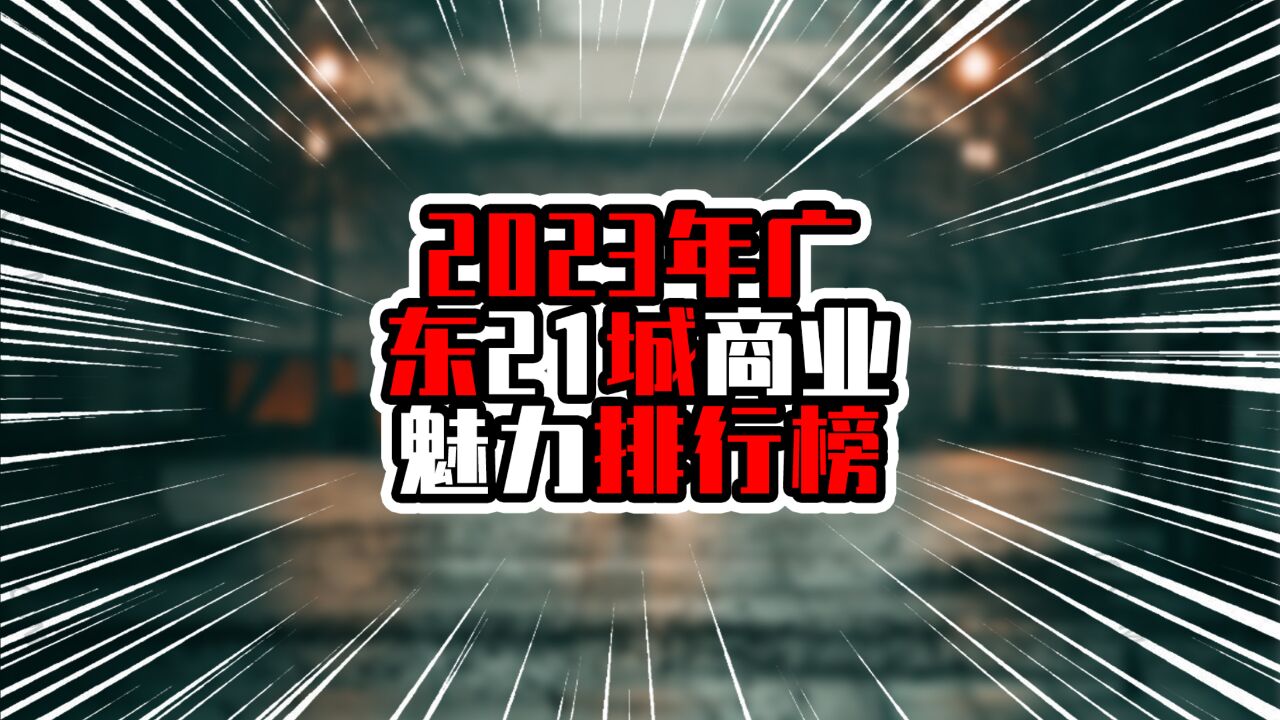 2023年广东21城商业魅力排行榜,广州排榜首,粤东整体高于粤西