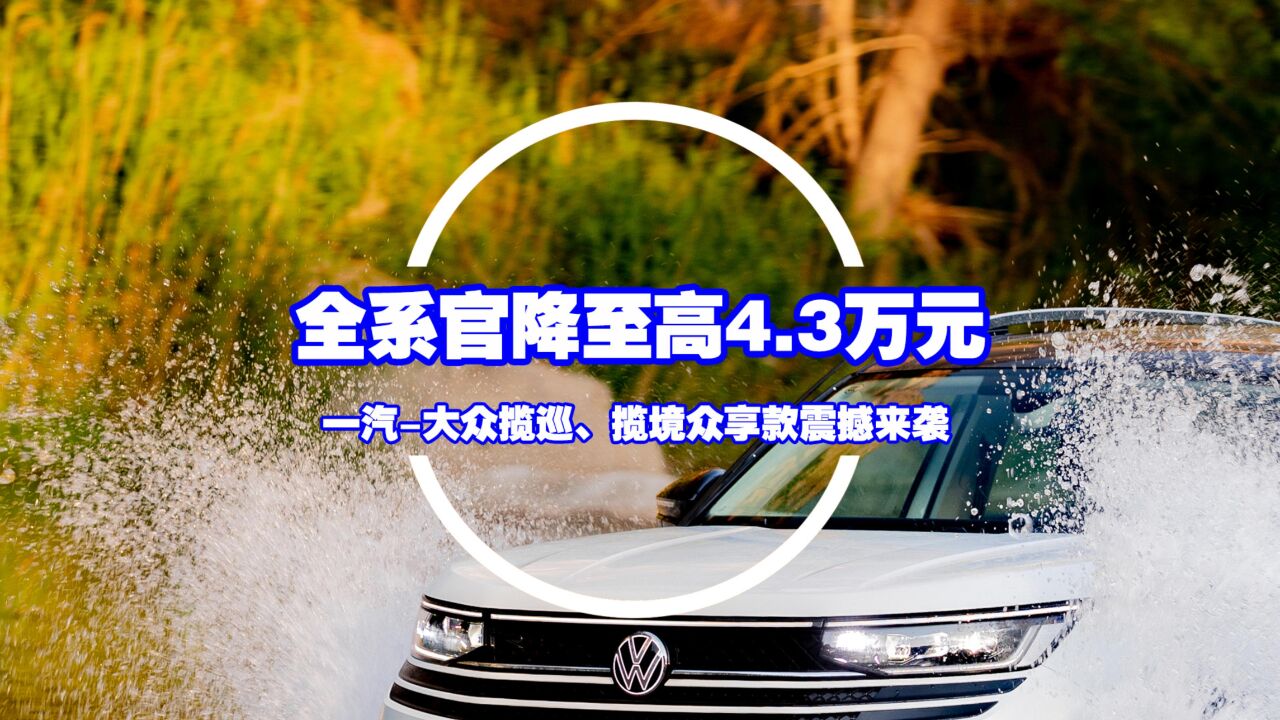 全系官降至高4.3万元,一汽大众揽巡、揽境众享款震撼来袭