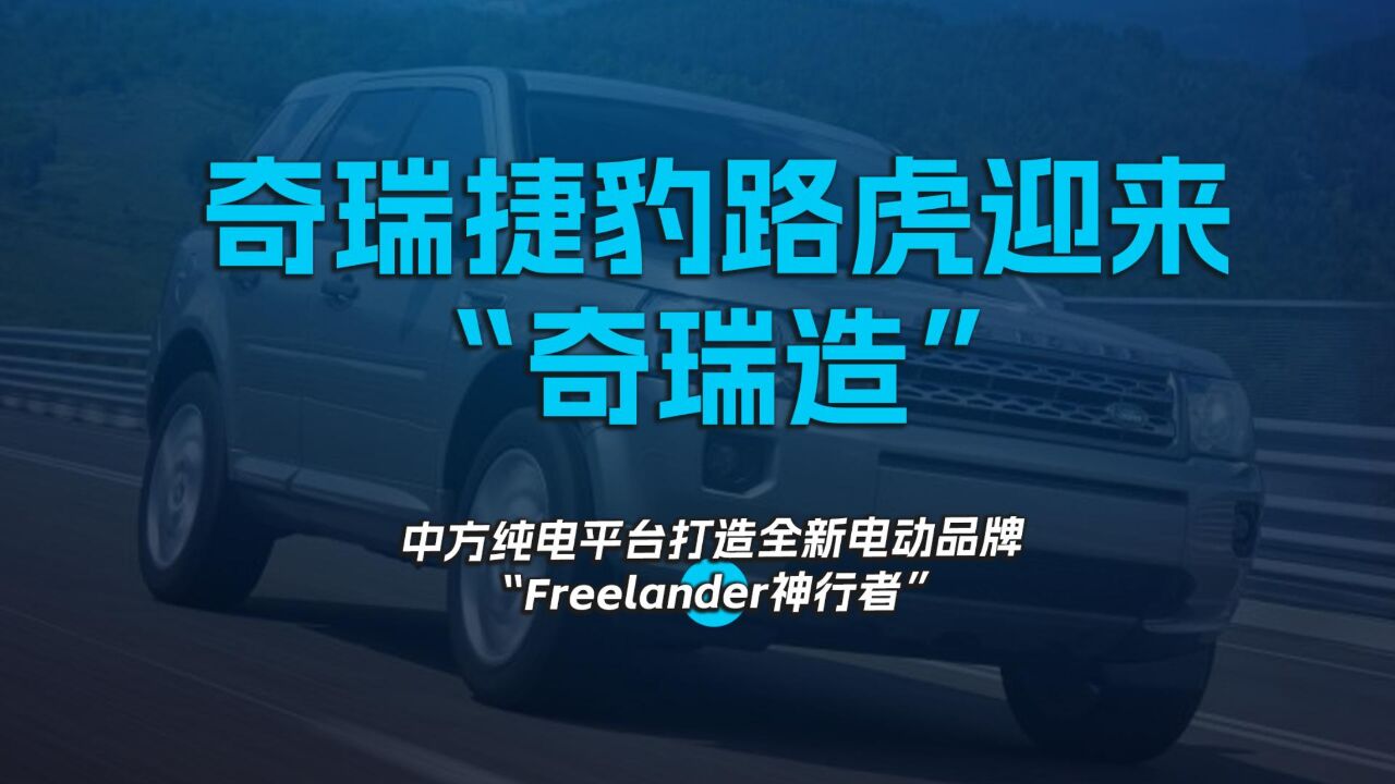 奇瑞捷豹路虎迎来“奇瑞造”,中方纯电平台打造全新电动品牌“Freelander神行者”