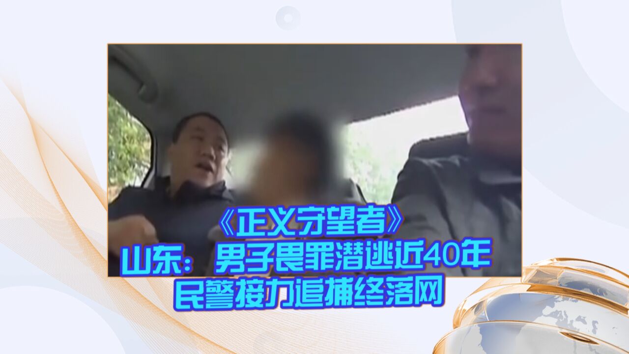 《正义守望者》山东:男子畏罪潜逃近40年 民警接力追捕终落网