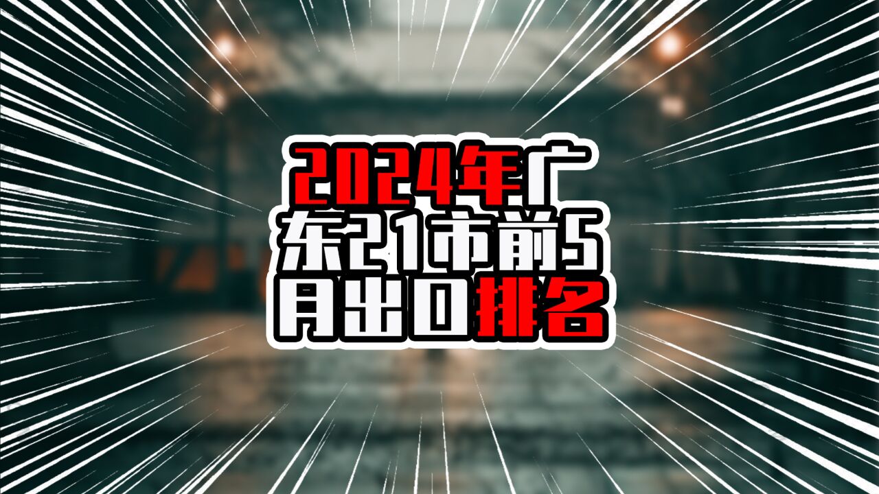 2024年广东21市前5月出口排名,深圳超过万亿,为前四正增长城市