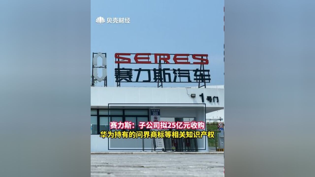 赛力斯:子公司拟25亿元收购华为持有的问界商标等相关知识产权