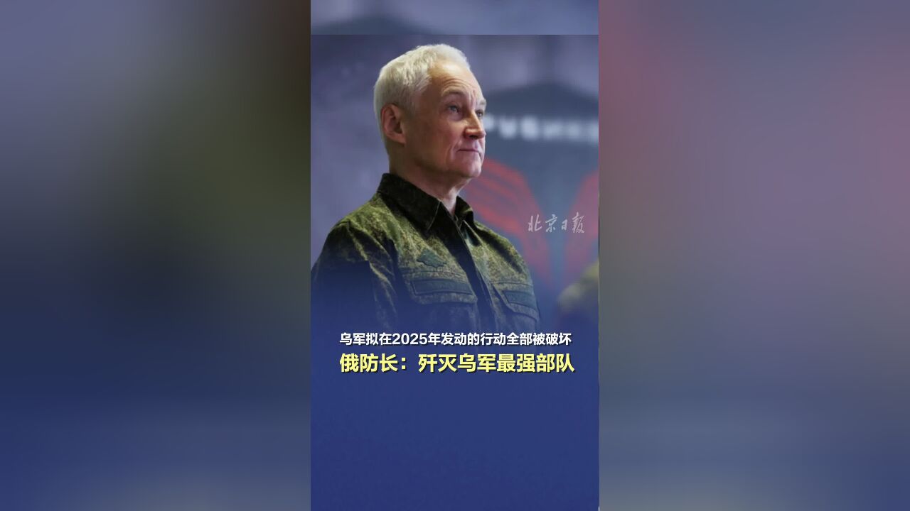 乌军拟在2025年发动的行动全部被破坏,俄防长:歼灭乌军最强部队