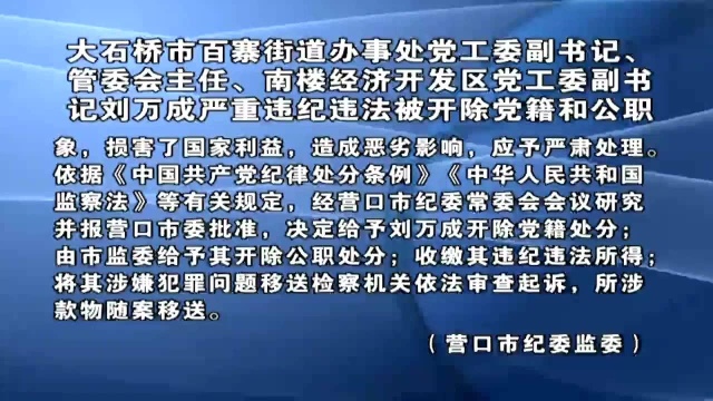 大石桥市百寨街道办事处党工委副书记、管委会主任、南楼经济开发区党工委副书记刘万成严重违纪违法被开除党籍和公职