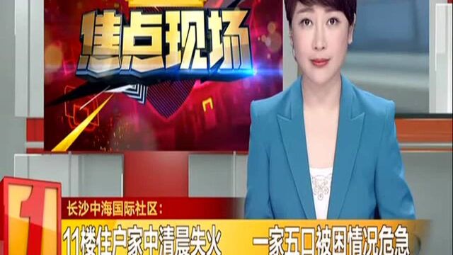 长沙中海国际社区:11楼住户家中清晨失火 一家五口被困情况危急