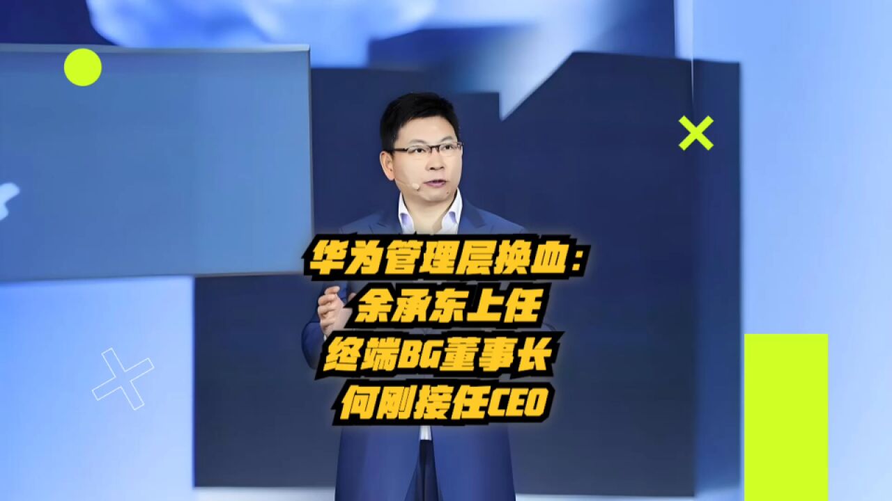 华为管理层更新:余承东上任终端BG董事长,何刚接任CEO