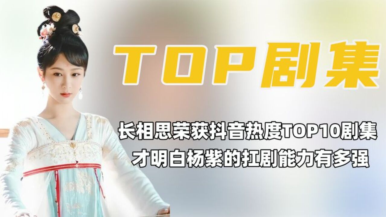 《长相思》荣获抖音热度TOP10剧集, 杨紫的抗剧能力依旧能打!