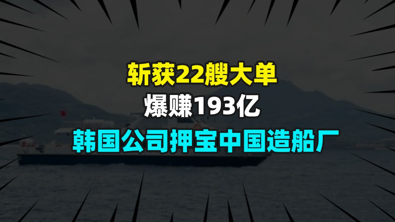 总价值193亿,甩出22艘订单,韩国公司押宝中国造船业?