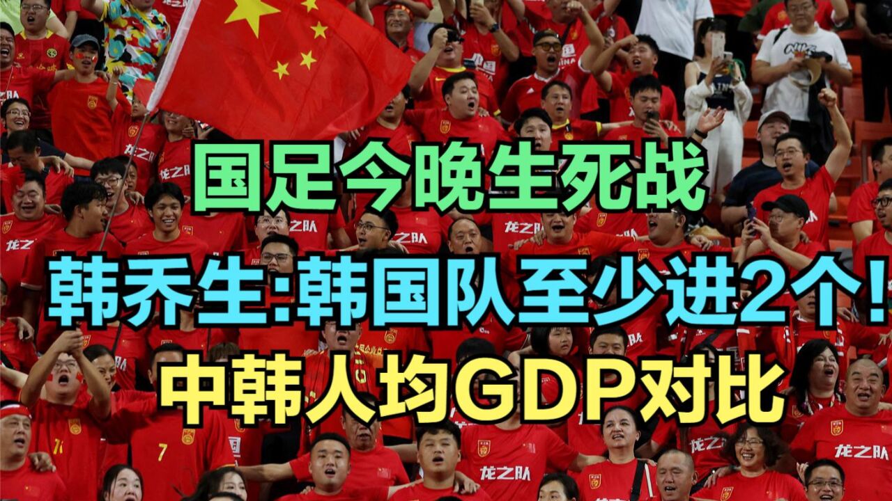 韩乔生:韩国队今晚至少进国足2个,韩国到底强在哪?中韩人均GDP对比