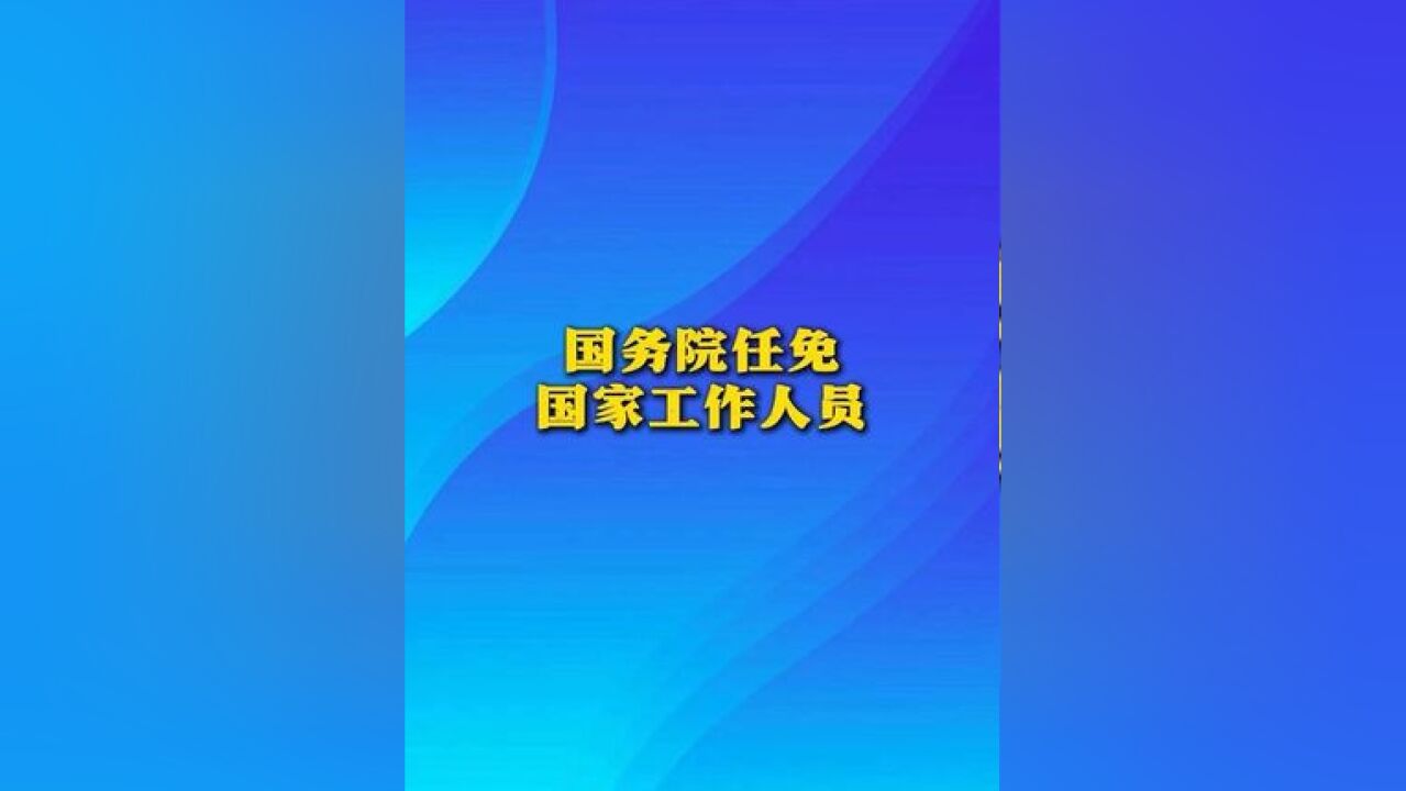 国务院任免国家工作人员(来源:人社部网站 制作:胥芬芳 统筹编辑:李劼)#国务院 #国务院任免 #国家工作人员