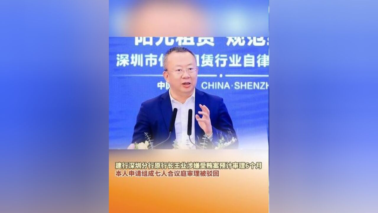 建行深圳分行原行长王业涉嫌受贿案预计审理6个月,本人申请组成七人合议庭审理被驳回