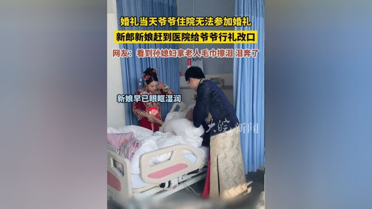 婚礼当天爷爷住院无法参加婚礼,新郎新娘赶到医院给爷爷行礼改口 ,网友:看到孙媳妇拿老人毛巾擦泪 泪奔了