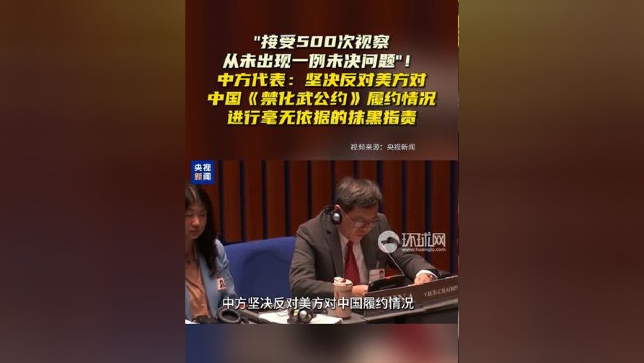 “接受500次视察,从未出现一例未决问题”!中方代表:坚决反对美方对中国《禁化武公约》履约情况进行毫无依据的抹黑指责