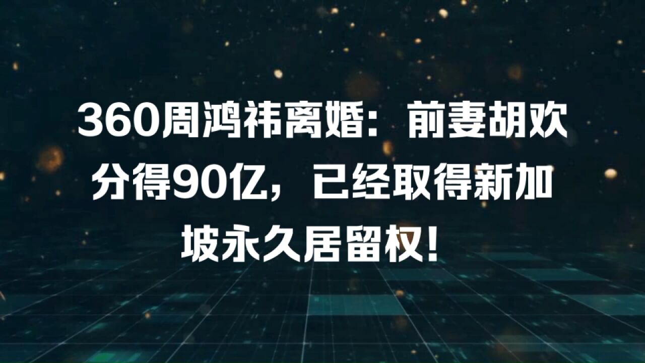 360周鸿祎离婚:前妻胡欢分得90亿,已经取得新加坡永久居留权!