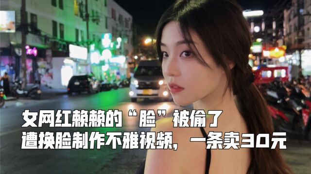 女网红赖赖的“脸”被偷了,遭换脸制作不雅视频,一条卖30元