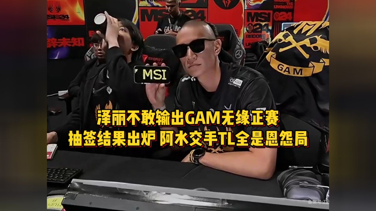 泽丽不敢输出GAM无缘正赛,抽签结果出炉,阿水交手TL全是恩怨局