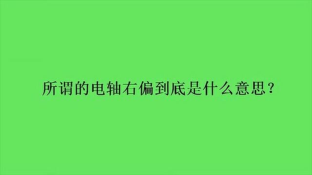 所谓的电轴右偏到底是什么意思?