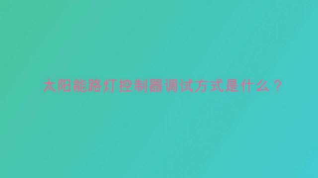 太阳能路灯控制器调试方式是什么?