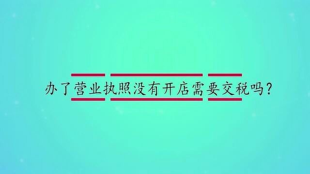 办了营业执照没有开店需要交税吗?