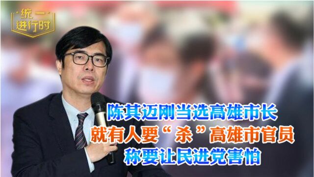 陈其迈刚当选高雄市长 就有人要“杀”高雄市管员 称要让民进党害怕