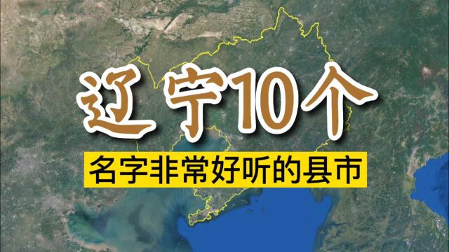 卫星航拍,辽宁10个名字非常好听的县(市)!你的家乡在哪里?