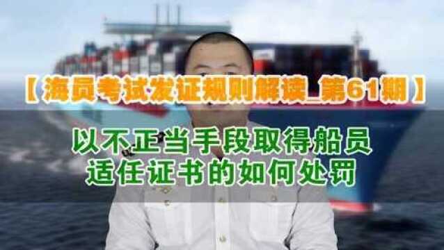 【海员考试发证规则解读61】以不正当手段取得船员适任证书的如何处罚