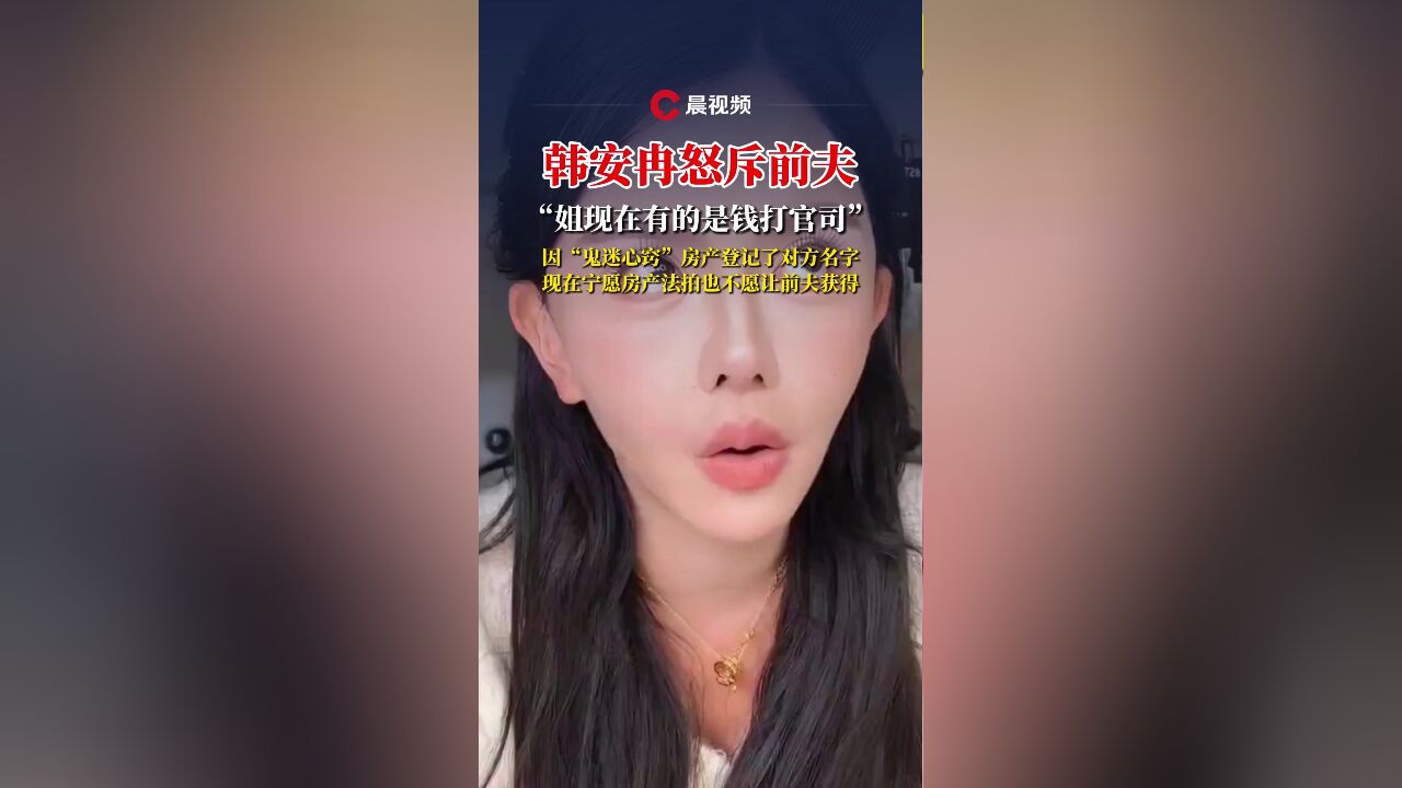 姐现在有的是钱打官司!韩安冉怒斥前夫:之前“鬼迷心窍”房产上加了他名字