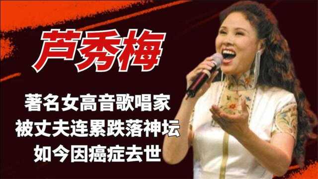 芦秀梅:著名女高音歌唱家,巅峰时意外跌落神坛,如今因癌症去世