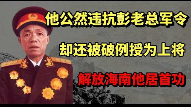 他公然违抗彭老总命令,却还被破例授为上将,解放海南岛他居首功