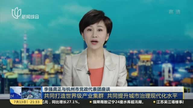 李强龚正与杭州市党政代表团座谈:共同打造世界级产业集群 共同提升城市治理现代化水平