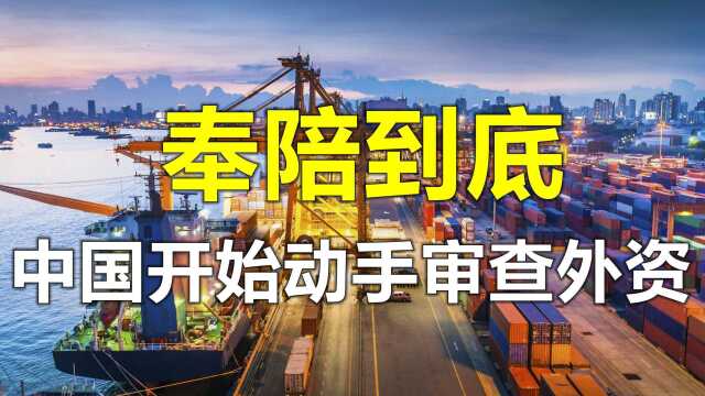 奉陪到底!中国开始审查外商投资,美国或将遭重