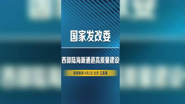 直通发布会 | 国家发改委介绍西部陆海新通道高质量建设情况