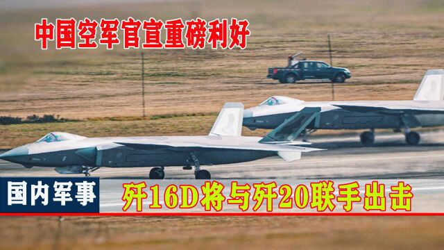 中国空军官宣重磅利好,歼16D将与歼20联手出击,产生1+1大于2的效果!