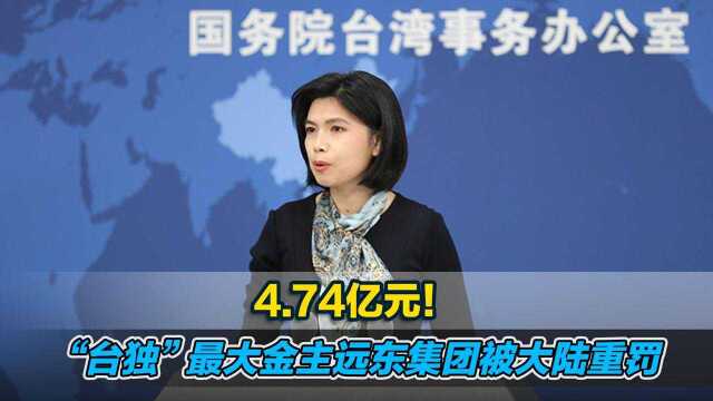 4.74亿元!“台独”最大金主远东集团被大陆重罚,国台办回应