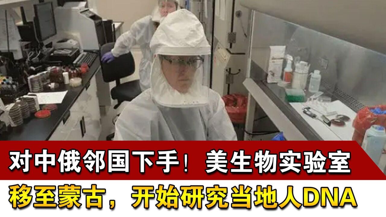 对中俄邻国下手!美生物实验室移至蒙古,开始研究当地人DNA