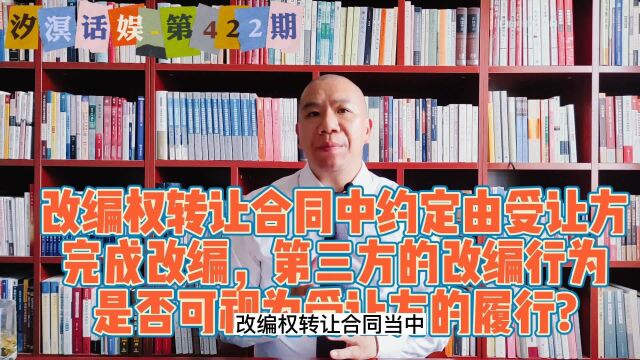 汐溟话娱第422期 改编权转让合同中约定由受让方完成改编,第三方的改编行为是否可视为受让方的履行?