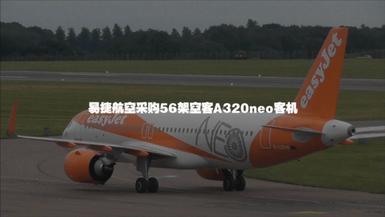 订单来啦!易捷航空采购56架空客A320neo客机