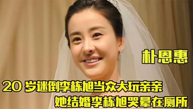 朴恩惠 :20岁迷倒李栋旭大玩亲亲,她结婚李栋旭哭晕在厕所!