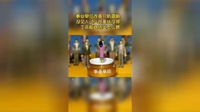 事业单位改革只听雷响,没见人动,改革从没停,工资和退休金怎么算