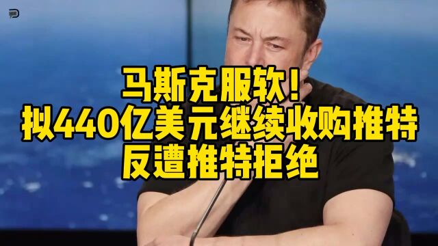 马斯克服软!拟440亿美元继续收购推特,反遭推特拒绝