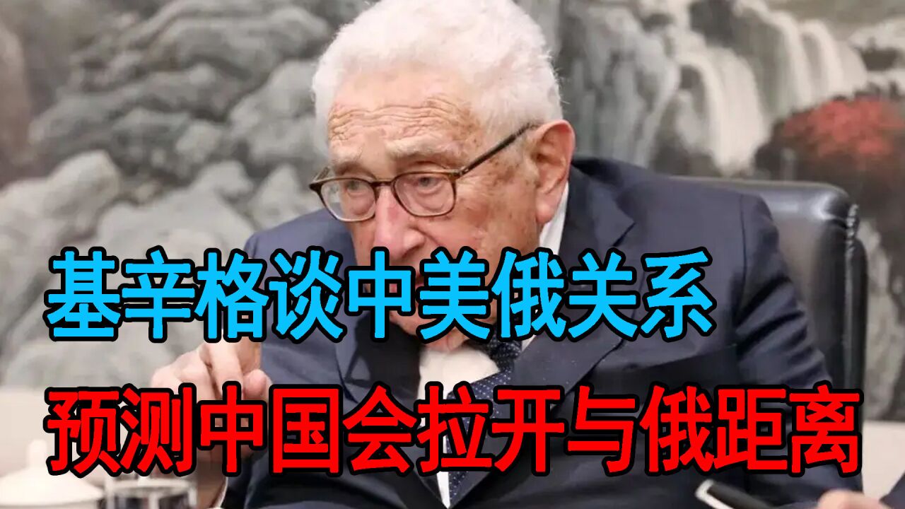 基辛格谈中美俄关系,预测中国会拉开与俄距离,改善与美国的关系