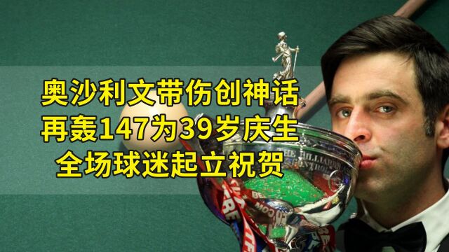 奥沙利文带伤创神话,再轰147为39岁庆生,全场球迷起立祝贺