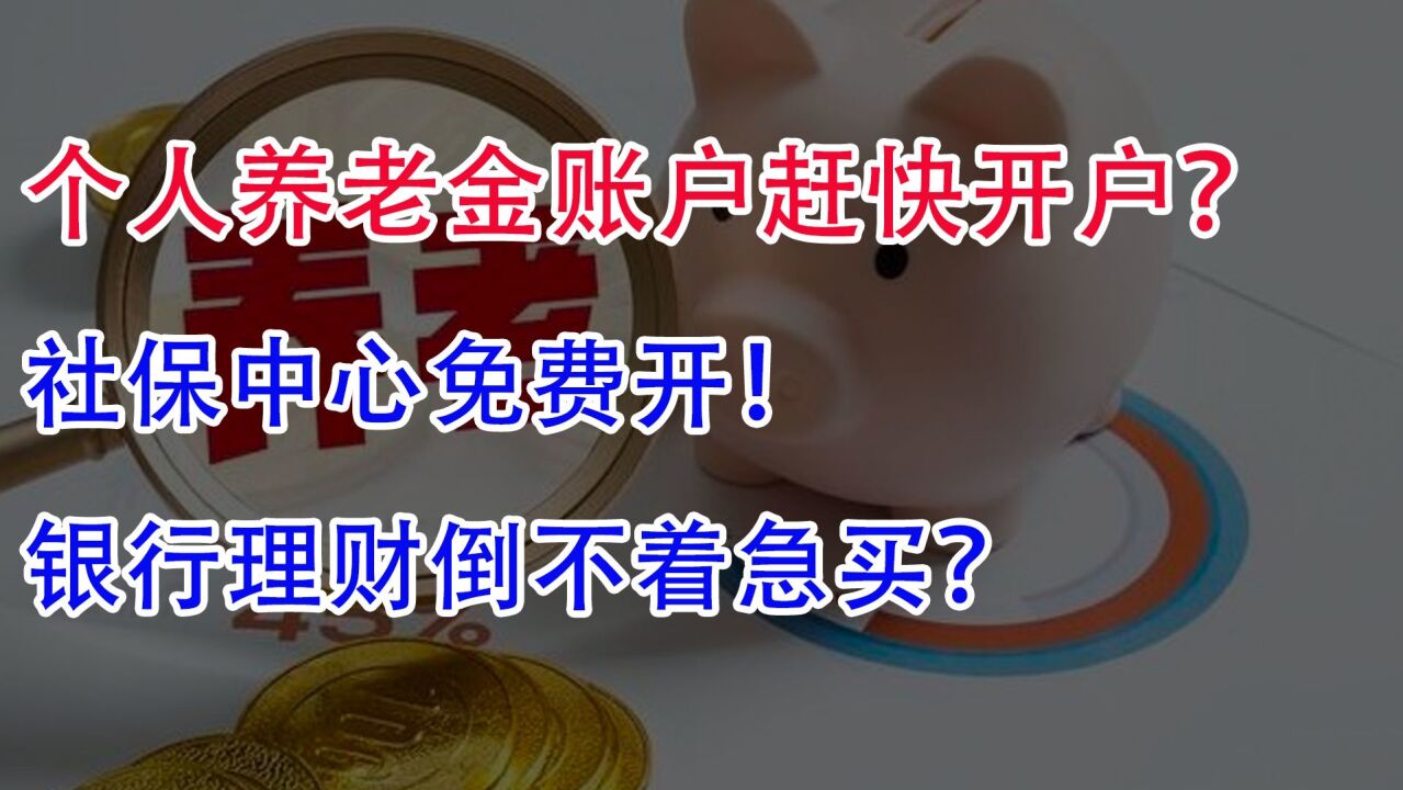 个人养老金账户赶快开户?社保中心免费开!银行理财倒不着急买?