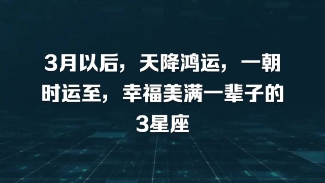 3月以后,天降鸿运,一朝时运至,幸福美满一辈子的3星座