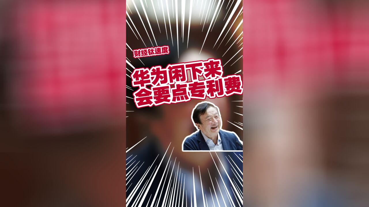 任正非:华为闲下来,会去要点专利费