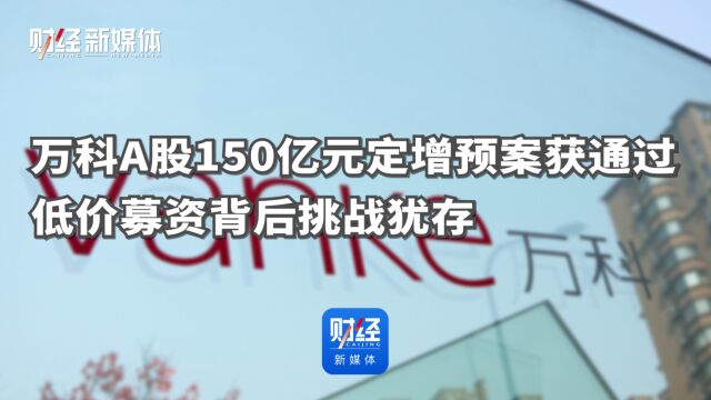 万科A股150亿元定增预案获通过 低价募资背后挑战犹存