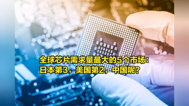 全球芯片需求量最大的5个市场:日本第3,美国第2,中国呢?