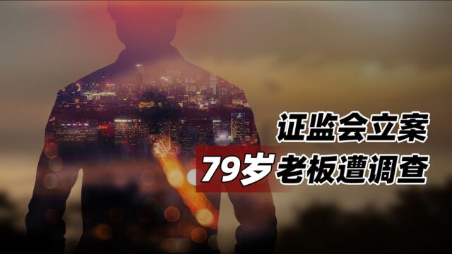 证监会立案:79岁老板遭调查